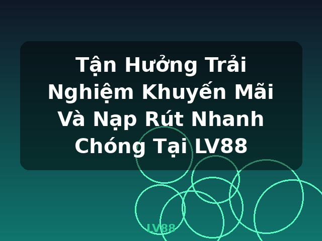 Tận Hưởng Trải Nghiệm Khuyến Mãi Và Nạp Rút Nhanh Chóng Tại LV88 - LV88