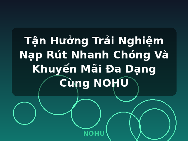 Tận Hưởng Trải Nghiệm Nạp Rút Nhanh Chóng Và Khuyến Mãi Đa Dạng Cùng NOHU - NOHU