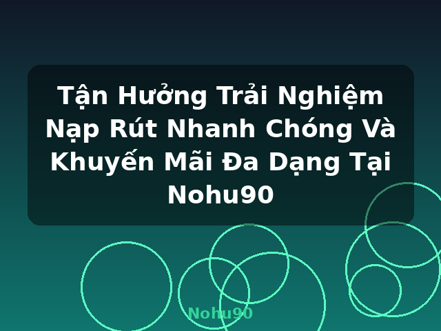 Tận Hưởng Trải Nghiệm Nạp Rút Nhanh Chóng Và Khuyến Mãi Đa Dạng Tại Nohu90 - Nohu90