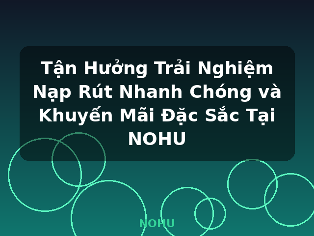 Tận Hưởng Trải Nghiệm Nạp Rút Nhanh Chóng và Khuyến Mãi Đặc Sắc Tại NOHU - NOHU