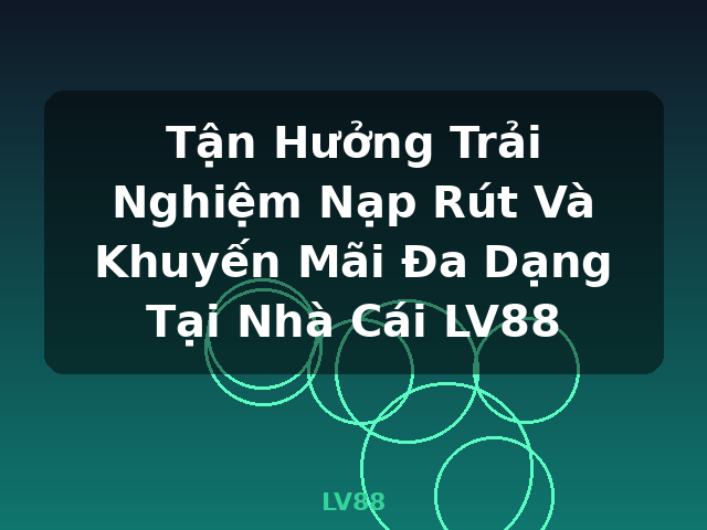 Tận Hưởng Trải Nghiệm Nạp Rút Và Khuyến Mãi Đa Dạng Tại Nhà Cái LV88 - LV88