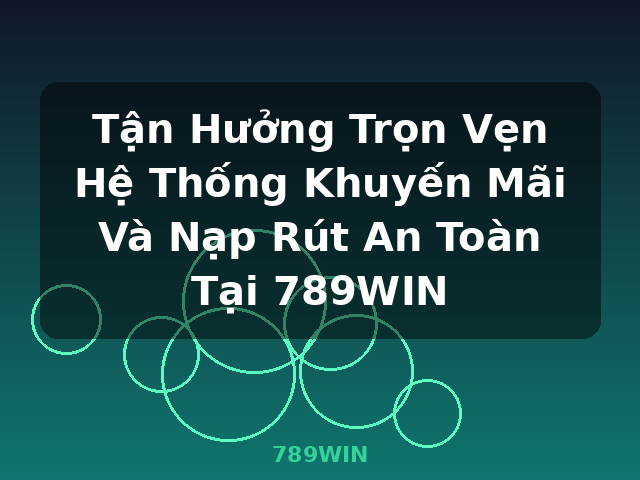 Tận Hưởng Trọn Vẹn Hệ Thống Khuyến Mãi Và Nạp Rút An Toàn Tại 789WIN - 789WIN