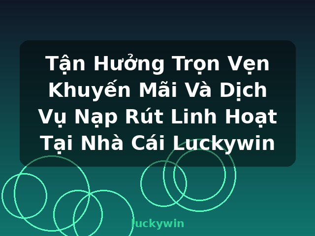 Tận Hưởng Trọn Vẹn Khuyến Mãi Và Dịch Vụ Nạp Rút Linh Hoạt Tại Nhà Cái Luckywin - luckywin