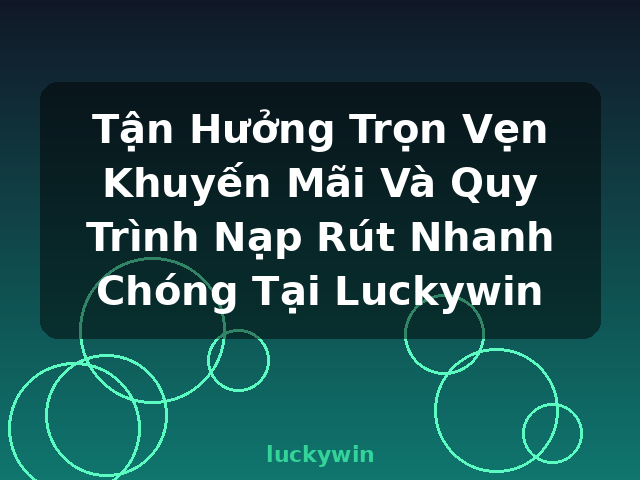 Tận Hưởng Trọn Vẹn Khuyến Mãi Và Quy Trình Nạp Rút Nhanh Chóng Tại Luckywin - luckywin