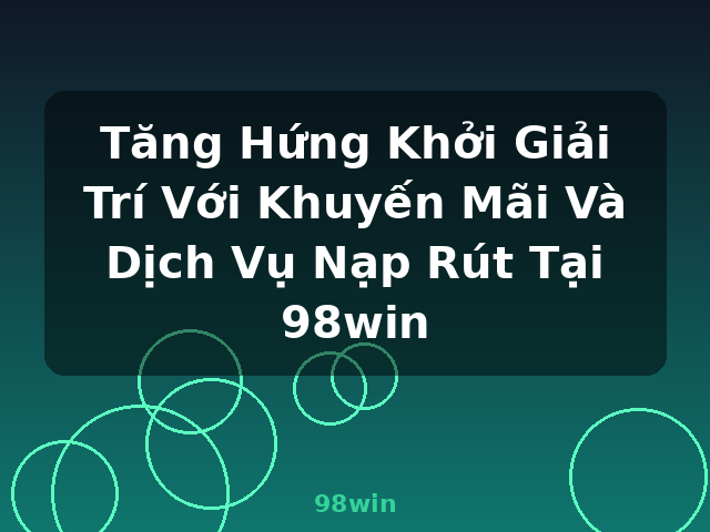 Tăng Hứng Khởi Giải Trí Với Khuyến Mãi Và Dịch Vụ Nạp Rút Tại 98win - 98win