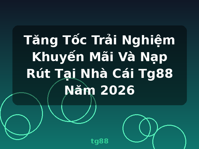 Tăng Tốc Trải Nghiệm Khuyến Mãi Và Nạp Rút Tại Nhà Cái Tg88 Năm 2026 - tg88