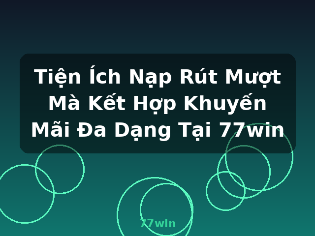 Tiện Ích Nạp Rút Mượt Mà Kết Hợp Khuyến Mãi Đa Dạng Tại 77win - 77win