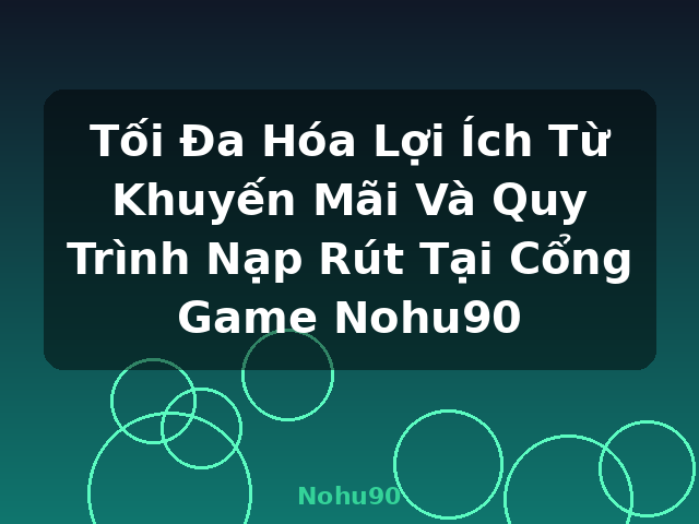 Tối Đa Hóa Lợi Ích Từ Khuyến Mãi Và Quy Trình Nạp Rút Tại Cổng Game Nohu90 - Nohu90