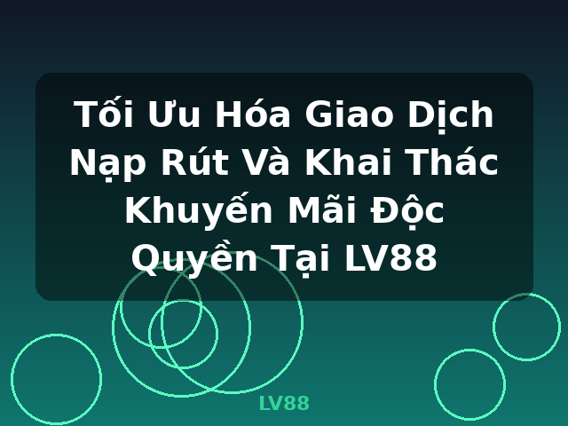 Tối Ưu Hóa Giao Dịch Nạp Rút Và Khai Thác Khuyến Mãi Độc Quyền Tại LV88 - LV88