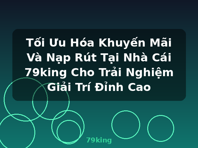 Tối Ưu Hóa Khuyến Mãi Và Nạp Rút Tại Nhà Cái 79king Cho Trải Nghiệm Giải Trí Đỉnh Cao - 79king