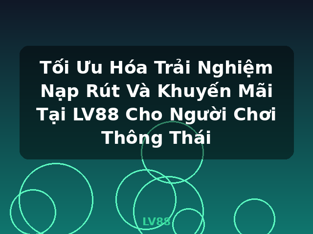 Tối Ưu Hóa Trải Nghiệm Nạp Rút Và Khuyến Mãi Tại LV88 Cho Người Chơi Thông Thái - LV88