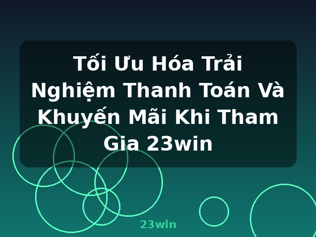 Tối Ưu Hóa Trải Nghiệm Thanh Toán Và Khuyến Mãi Khi Tham Gia 23win - 23win