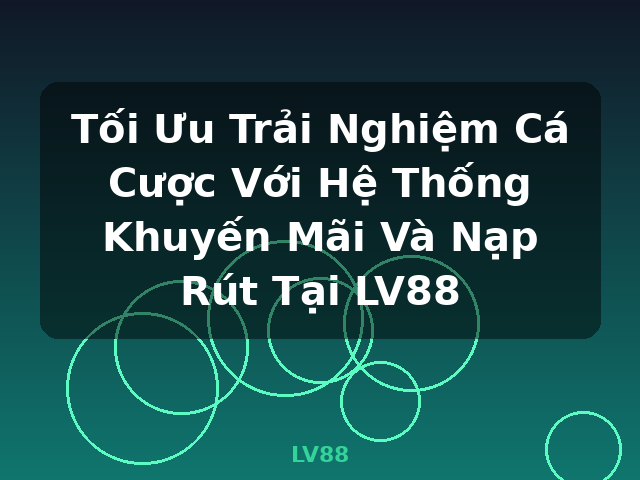 Tối Ưu Trải Nghiệm Cá Cược Với Hệ Thống Khuyến Mãi Và Nạp Rút Tại LV88 - LV88