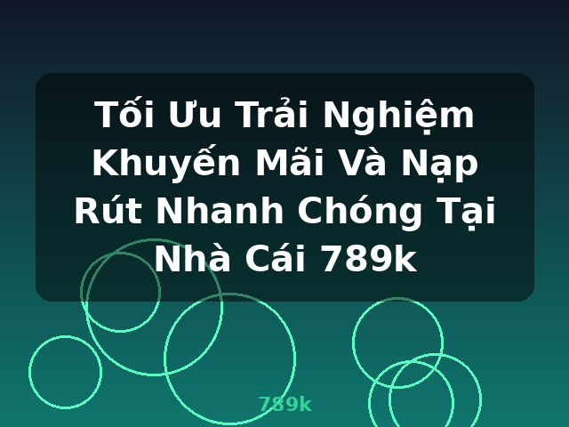 Tối Ưu Trải Nghiệm Khuyến Mãi Và Nạp Rút Nhanh Chóng Tại Nhà Cái 789k - 789k