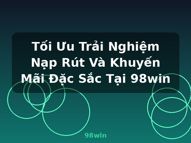 Tối Ưu Trải Nghiệm Nạp Rút Và Khuyến Mãi Đặc Sắc Tại 98win - 98win