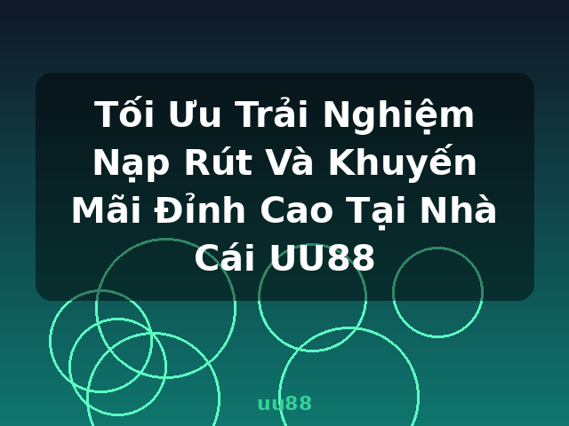 Tối Ưu Trải Nghiệm Nạp Rút Và Khuyến Mãi Đỉnh Cao Tại Nhà Cái UU88 - uu88