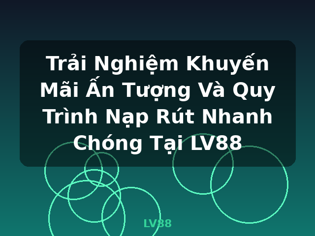 Trải Nghiệm Khuyến Mãi Ấn Tượng Và Quy Trình Nạp Rút Nhanh Chóng Tại LV88 - LV88