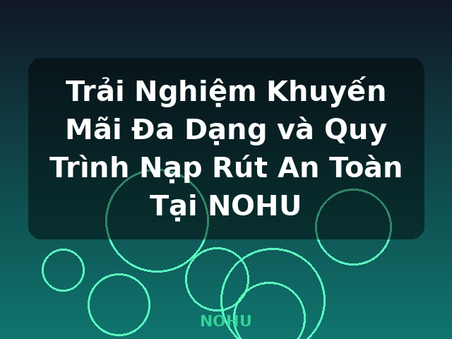 Trải Nghiệm Khuyến Mãi Đa Dạng và Quy Trình Nạp Rút An Toàn Tại NOHU - NOHU