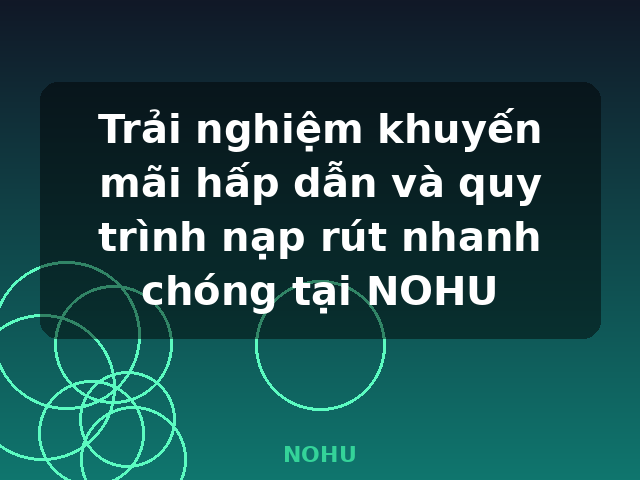 Trải nghiệm khuyến mãi hấp dẫn và quy trình nạp rút nhanh chóng tại NOHU - NOHU
