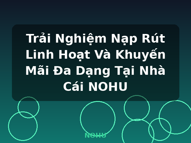 Trải Nghiệm Nạp Rút Linh Hoạt Và Khuyến Mãi Đa Dạng Tại Nhà Cái NOHU - NOHU