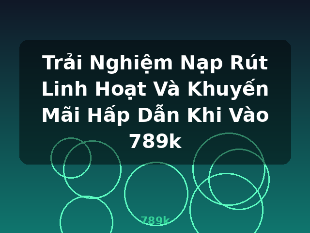 Trải Nghiệm Nạp Rút Linh Hoạt Và Khuyến Mãi Hấp Dẫn Khi Vào 789k - 789k