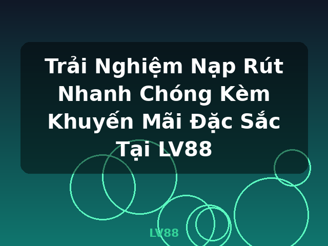 Trải Nghiệm Nạp Rút Nhanh Chóng Kèm Khuyến Mãi Đặc Sắc Tại LV88 - LV88