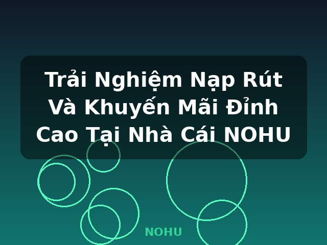 Trải Nghiệm Nạp Rút Và Khuyến Mãi Đỉnh Cao Tại Nhà Cái NOHU - NOHU