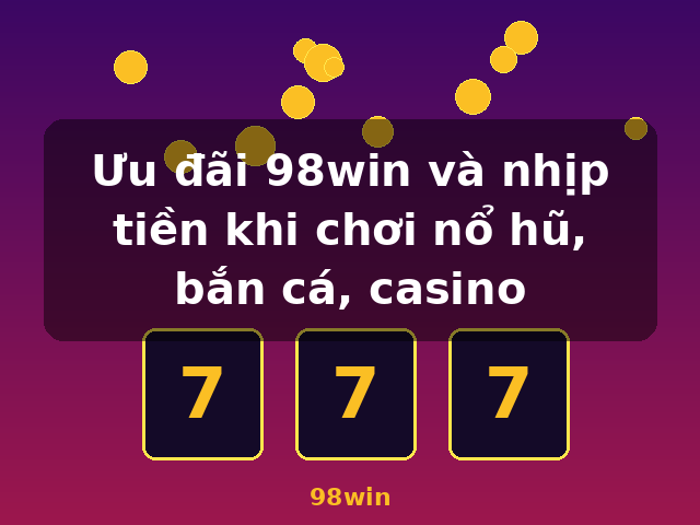 Ưu đãi 98win và nhịp tiền khi chơi nổ hũ, bắn cá, casino - 98win