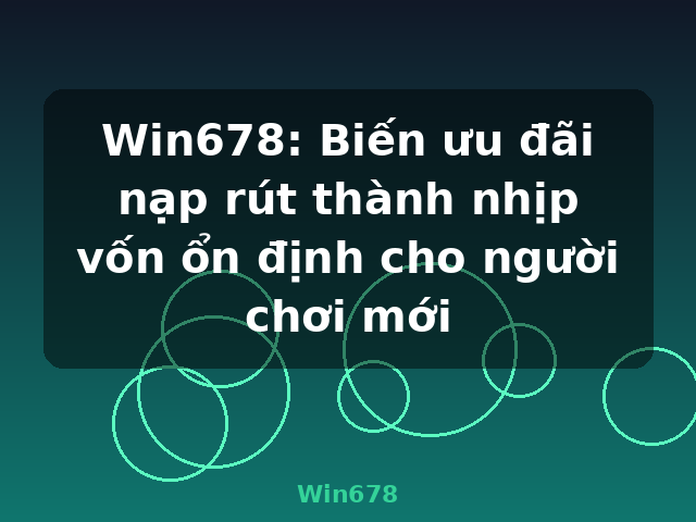 Win678: Biến ưu đãi nạp rút thành nhịp vốn ổn định cho người chơi mới - Win678